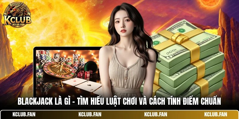 blackjack la gi tim hieu luat choi va cach tinh diem chuan