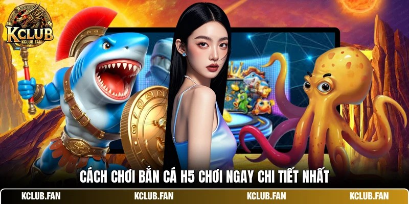 Cách chơi bắn cá h5 chơi ngay chi tiết nhất