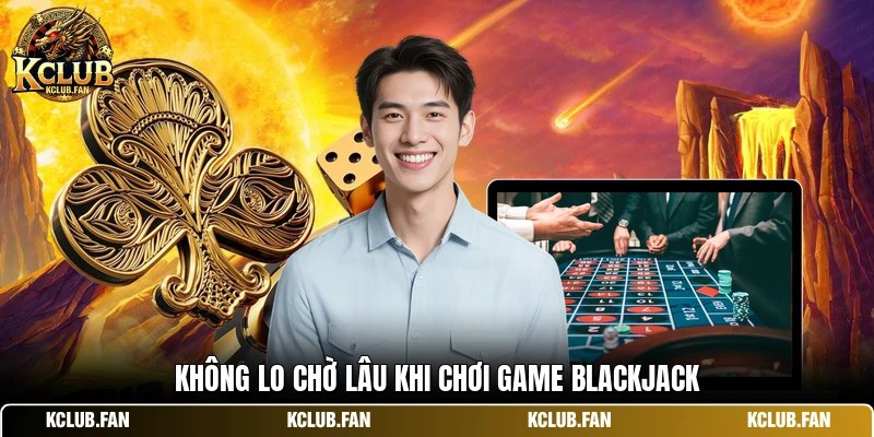 Không lo chờ lâu khi chơi game Blackjack