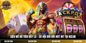 Siêu Nổ Hũ Tiền Đây Lũ - Cơ Hội Đổi Đời Hot Hit Tại Kclub
