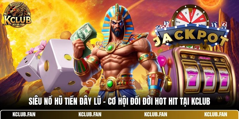 Siêu Nổ Hũ Tiền Đây Lũ - Cơ Hội Đổi Đời Hot Hit Tại Kclub