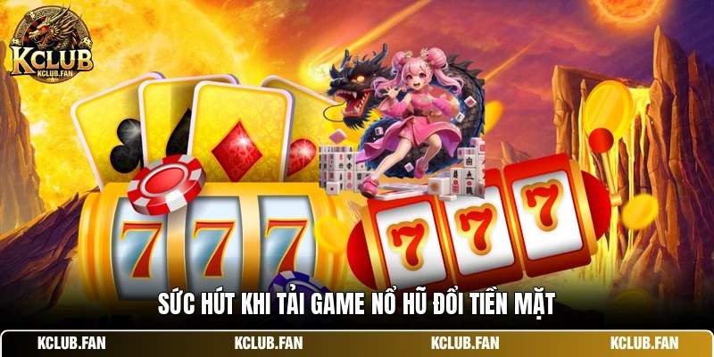 Sức hút khi tải game nổ hũ đổi tiền mặt
